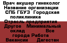 Врач акушер-гинеколог › Название организации ­ СПБ ГБУЗ "Городская поликлиника № 43" › Отрасль предприятия ­ Другое › Минимальный оклад ­ 40 000 - Все города Работа » Вакансии   . Дагестан респ.,Геологоразведка п.